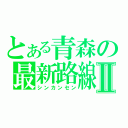 とある青森の最新路線Ⅱ（シンカンセン）