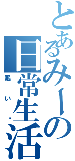 とあるみーの日常生活（眠い〜）