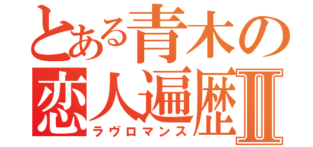 とある青木の恋人遍歴Ⅱ（ラヴロマンス）