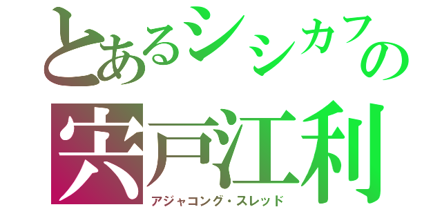 とあるシシカフの宍戸江利花（アジャコング・スレッド）