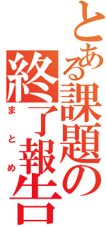 とある課題の終了報告（まとめ）