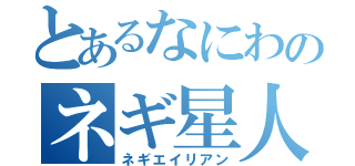 とあるなにわのネギ星人（ネギエイリアン）