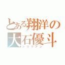 とある翔洋の大石優斗（シコリアン）