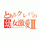 とあるクレイジーの幼女激愛Ⅱ（ロリータコンプレックス）