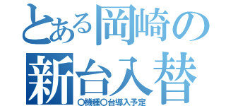 とある岡崎の新台入替（〇機種〇台導入予定）