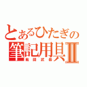 とあるひたぎの筆記用具Ⅱ（戦闘武器）