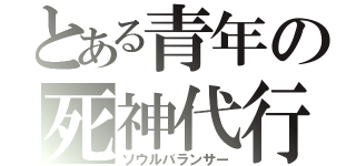 とある青年の死神代行（ソウルバランサー）