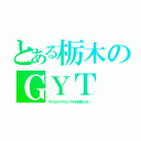 とある栃木のＧＹＴ（やくならマグカップもを放送しない）