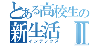 とある高校生の新生活Ⅱ（インデックス）