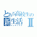 とある高校生の新生活Ⅱ（インデックス）