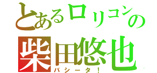 とあるロリコンの柴田悠也（バシータ！）