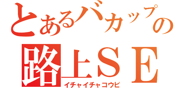 とあるバカップルの路上ＳＥＸ（イチャイチャコウビ）