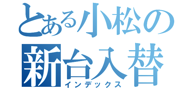 とある小松の新台入替（インデックス）