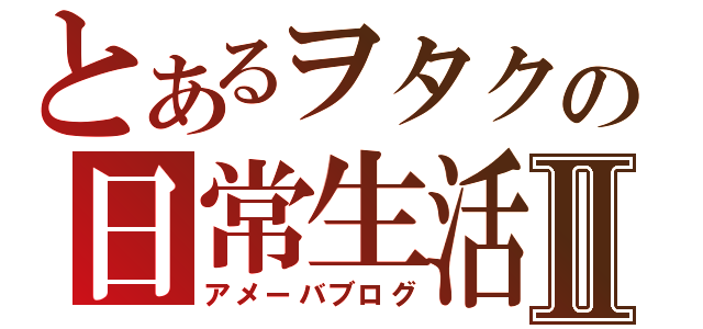 とあるヲタクの日常生活Ⅱ（アメーバブログ）