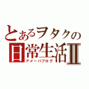 とあるヲタクの日常生活Ⅱ（アメーバブログ）