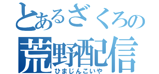 とあるざくろの荒野配信（ひまじんこいや）