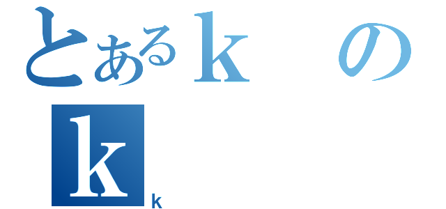 とあるｋのｋ（ｋ）