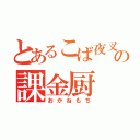 とあるこば夜叉の課金厨（おかねもち）