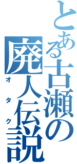 とある古瀬の廃人伝説（オタク）