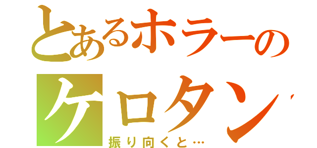 とあるホラーのケロタン（振り向くと…）