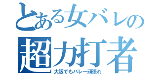 とある女バレの超力打者（大阪でもバレー頑張れ）