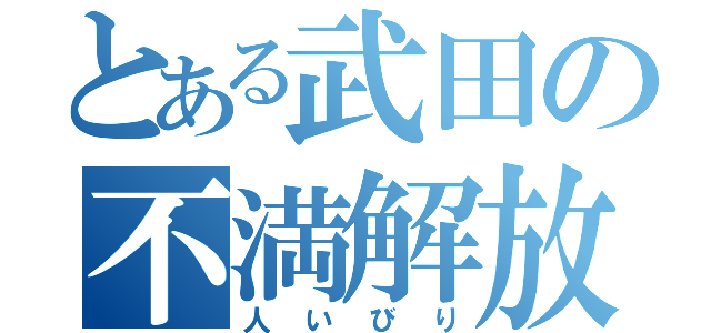 とある武田の不満解放（人いびり）