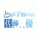 とある子豚のの佐藤 優真（歌い手厨）