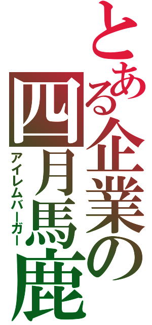 とある企業の四月馬鹿（アイレムバーガー）