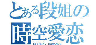 とある段姐の時空愛恋（ＥＴＥＲＮＡＬ ＲＯＭＡＮＣＥ）