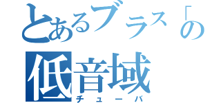 とあるブラス「の低音域（チューバ）