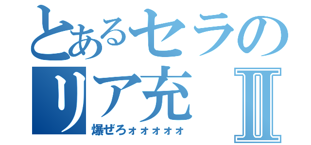 とあるセラのリア充Ⅱ（爆ぜろォォォォォ）