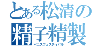 とある松清の精子精製（ペニスフェスティバル）