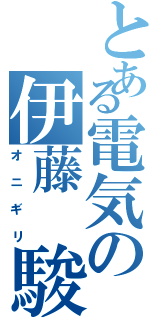 とある電気の伊藤 駿（オ ニ ギ リ）