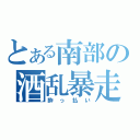 とある南部の酒乱暴走（酔っ払い）