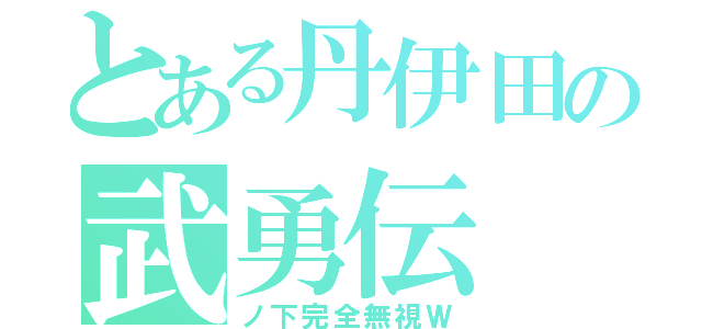 とある丹伊田の武勇伝（ノ下完全無視Ｗ）