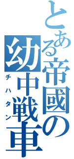 とある帝國の幼中戦車（チハタン）