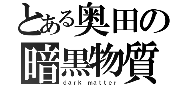 とある奥田の暗黒物質（ｄａｒｋ ｍａｔｔｅｒ）