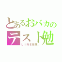 とあるおバカのテスト勉強（ＬＩＮＥ放置。）