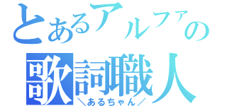 とあるアルファ★の歌詞職人（＼あるちゃん／）