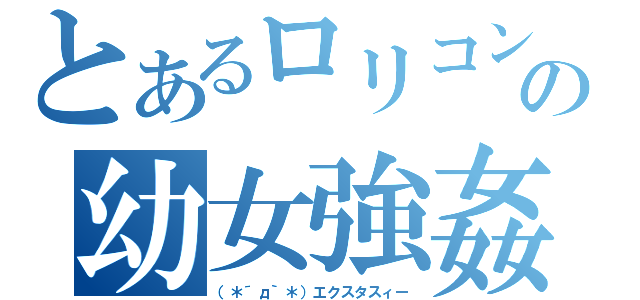 とあるロリコンの幼女強姦（（＊´д｀＊）エクスタスィー）