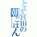 とある宮田の朝ごはん（ブレックファスト）