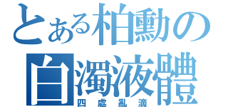 とある柏勳の白濁液體（四處亂滴）