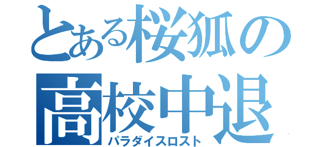 とある桜狐の高校中退（パラダイスロスト）