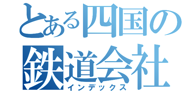 とある四国の鉄道会社（インデックス）