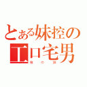 とある妹控の工口宅男（俺の妹）