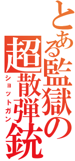 とある監獄の超散弾銃（ショットガン）