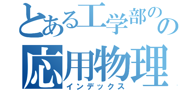 とある工学部のの応用物理（インデックス）