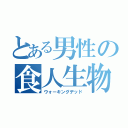 とある男性の食人生物（ウォーキングデッド）