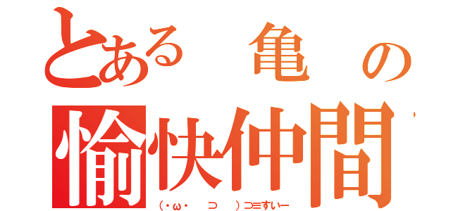 とある 亀 の愉快仲間（（・ω・ 　⊃ 　）⊃≡すいー）