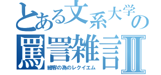 とある文系大学生の罵詈雑言Ⅱ（細客の為のレクイエム）